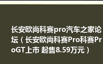 长安欧尚科赛pro汽车之家论坛（长安欧尚科赛Pro科赛ProGT上市 起售8.59万元）