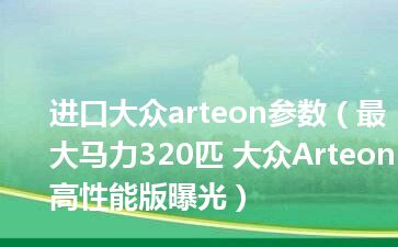 进口大众arteon参数（最大马力320匹 大众Arteon高性能版曝光）