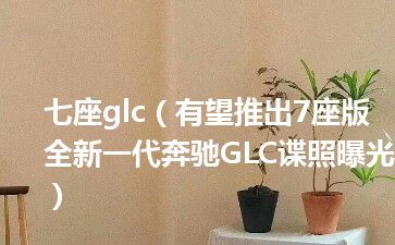 七座glc（有望推出7座版 全新一代奔驰GLC谍照曝光）