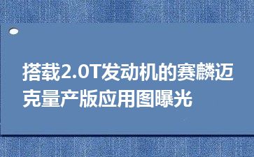 搭载2.0T发动机的赛麟迈克量产版应用图曝光