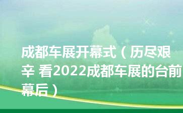 成都车展开幕式（历尽艰辛 看2022成都车展的台前幕后）