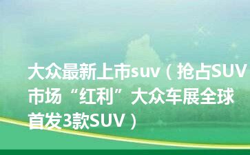 大众最新上市suv（抢占SUV市场“红利”大众车展全球首发3款SUV）