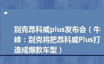 别克昂科威plus发布会（牛峰：别克将把昂科威Plus打造成爆款车型）