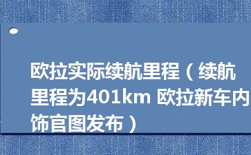 欧拉实际续航里程（续航里程为401km 欧拉新车内饰官图发布）