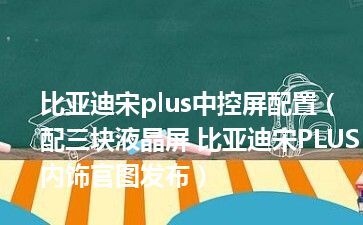 比亚迪宋plus中控屏配置（配三块液晶屏 比亚迪宋PLUS内饰官图发布）