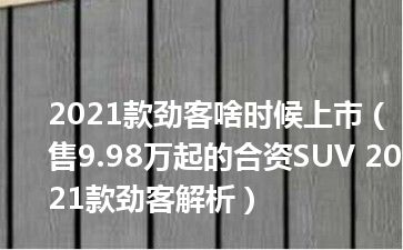 2021款劲客啥时候上市（售9.98万起的合资SUV 2021款劲客解析）