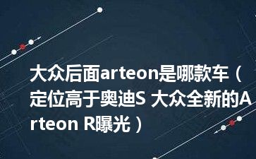 大众后面arteon是哪款车（定位高于奥迪S 大众全新的Arteon R曝光）