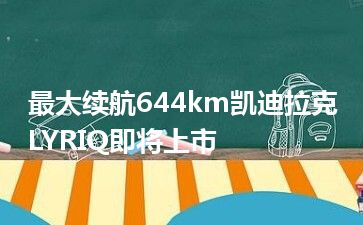 最大续航644km凯迪拉克LYRIQ即将上市