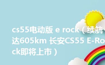 cs55电动版 e rock（续航达605km 长安CS55 E-Rock即将上市）
