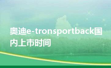 奥迪e-tronsportback国内上市时间