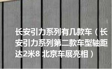 长安引力系列有几款车（长安引力系列第二款车型轴距达2米8 北京车展亮相）