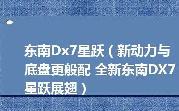 东南Dx7星跃（新动力与底盘更般配 全新东南DX7星跃展翅）