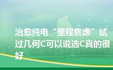 治愈纯电“里程焦虑”试过几何C可以说选C真的很好