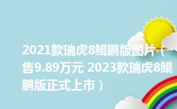 2021款瑞虎8鲲鹏版图片（售9.89万元 2023款瑞虎8鲲鹏版正式上市）