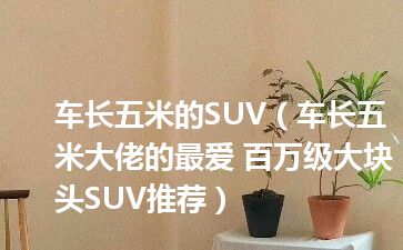 车长五米的SUV（车长五米大佬的最爱 百万级大块头SUV推荐）