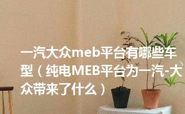 一汽大众meb平台有哪些车型（纯电MEB平台为一汽-大众带来了什么）