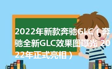 2022年新款奔驰GLC（奔驰全新GLC效果图曝光 2022年正式亮相）