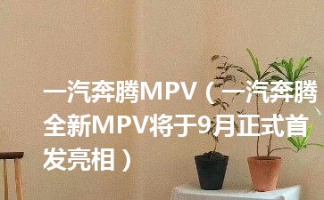 一汽奔腾MPV（一汽奔腾全新MPV将于9月正式首发亮相）