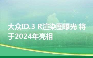 大众ID.3 R渲染图曝光 将于2024年亮相