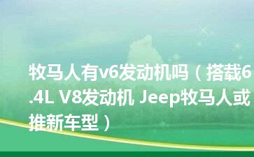 牧马人有v6发动机吗（搭载6.4L V8发动机 Jeep牧马人或推新车型）