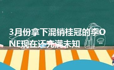 3月份拿下混销桂冠的李ONE现在还充满未知