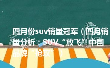 四月份suv销量冠军（四月销量分析：SUV“放飞”中国品牌“抢攻”）