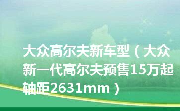 大众高尔夫新车型（大众新一代高尔夫预售15万起 轴距2631mm）