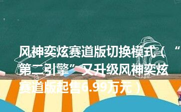 风神奕炫赛道版切换模式（“第二引擎”又升级风神奕炫赛道版起售6.99万元）