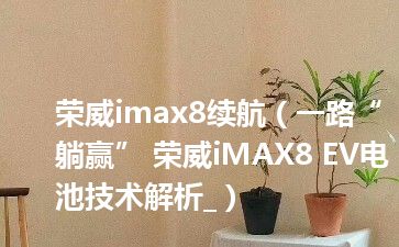 荣威imax8续航（一路“躺赢” 荣威iMAX8 EV电池技术解析_）