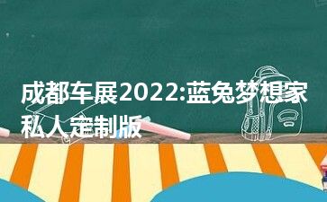 成都车展2022:蓝兔梦想家私人定制版