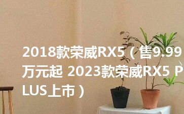 2018款荣威RX5（售9.99万元起 2023款荣威RX5 PLUS上市）