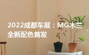 2022成都车展：MG木兰全新配色首发