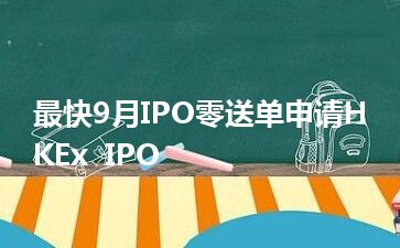 最快9月IPO零送单申请HKEx  IPO