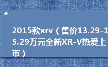 2015款xrv（售价13.29-15.29万元全新XR-V热爱上市）