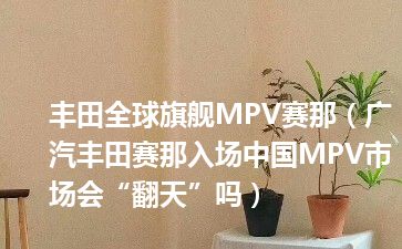 丰田全球旗舰MPV赛那（广汽丰田赛那入场中国MPV市场会“翻天”吗）