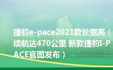 捷豹e-pace2021款长宽高（续航达470公里 新款捷豹I-PACE官图发布）