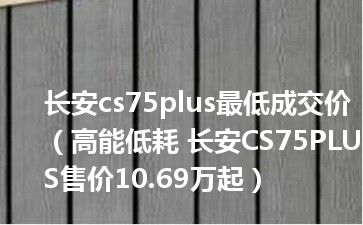 长安cs75plus最低成交价（高能低耗 长安CS75PLUS售价10.69万起）