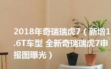 2018年奇瑞瑞虎7（新增1.6T车型 全新奇瑞瑞虎7申报图曝光）