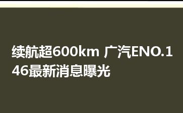 续航超600km 广汽ENO.146最新消息曝光
