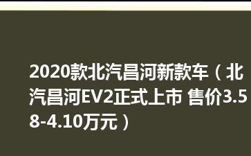 2020款北汽昌河新款车（北汽昌河EV2正式上市 售价3.58-4.10万元）