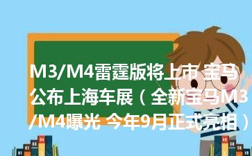 M3/M4雷霆版将上市 宝马公布上海车展（全新宝马M3/M4曝光 今年9月正式亮相）