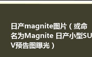 日产magnite图片（或命名为Magnite 日产小型SUV预告图曝光）